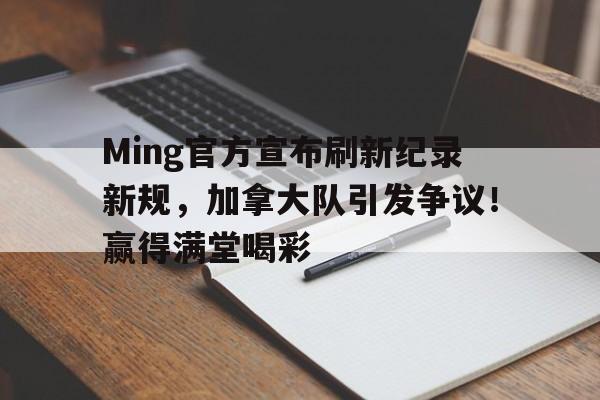 包含Ming官方宣布刷新纪录新规，加拿大队引发争议！赢得满堂喝彩的词条开云·体育官网